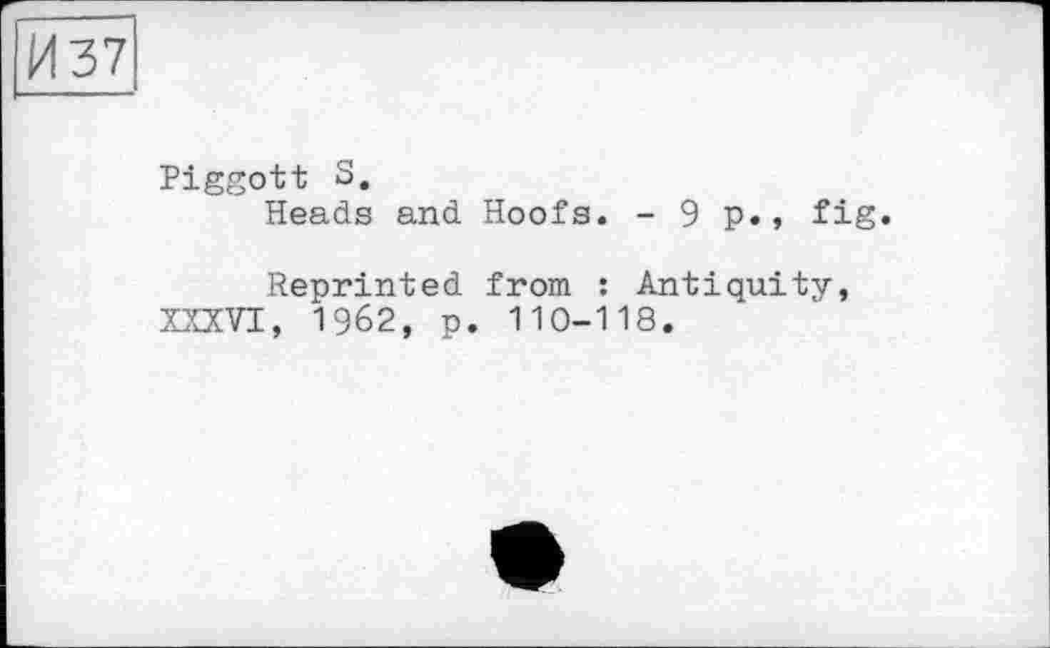 ﻿И 37
Piggott S.
Heads and Hoofs. -9p«, fig.
Reprinted from : Antiquity, XXXVI, 1962, p. 110-118.